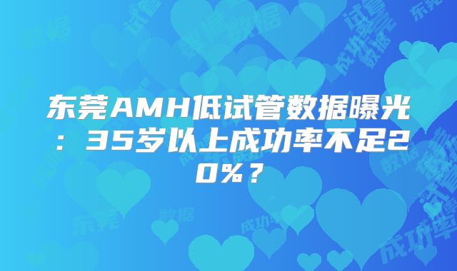 东莞AMH低试管数据曝光:35岁以上成功率不足20%?