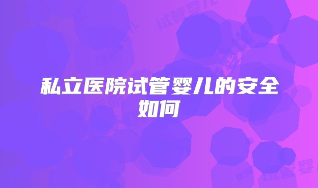私立医院试管婴儿的安全如何