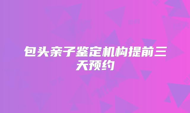 包头亲子鉴定机构提前三天预约