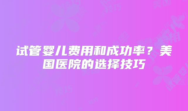 试管婴儿费用和成功率？美国医院的选择技巧