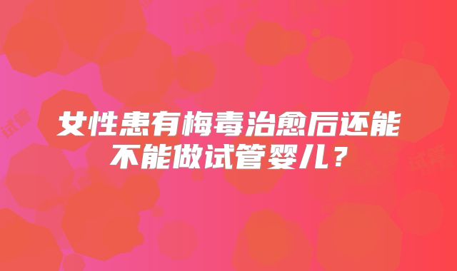 女性患有梅毒治愈后还能不能做试管婴儿?