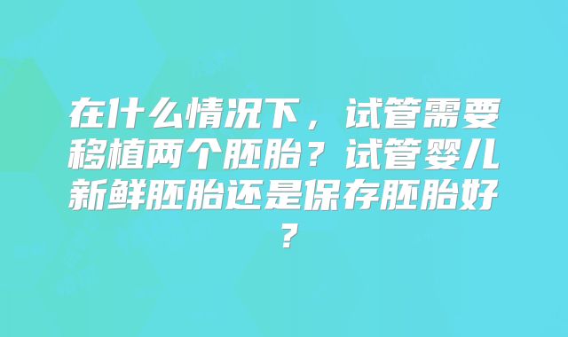 在什么情况下，试管需要移植两个胚胎？试管婴儿新鲜胚胎还是保存胚胎好？