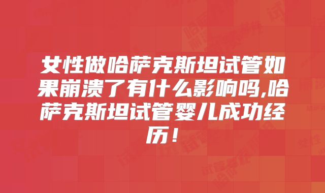 女性做哈萨克斯坦试管如果崩溃了有什么影响吗,哈萨克斯坦试管婴儿成功经历！