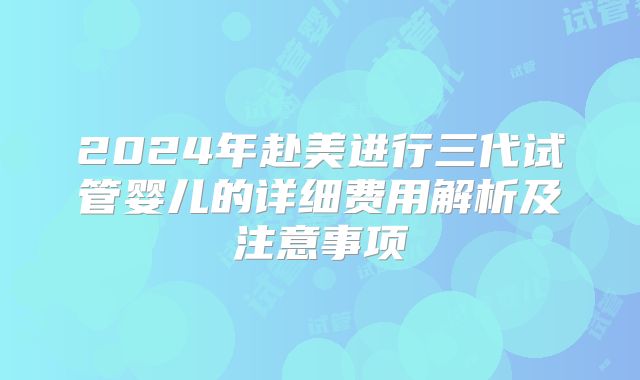 2024年赴美进行三代试管婴儿的详细费用解析及注意事项