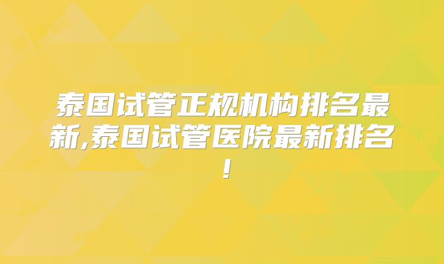 泰国试管正规机构排名最新,泰国试管医院最新排名!