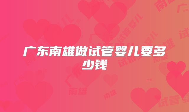广东南雄做试管婴儿要多少钱