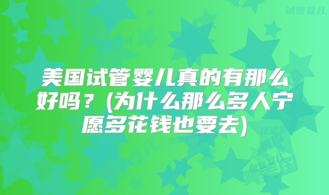 美国试管婴儿真的有那么好吗？(为什么那么多人宁愿多花钱也要去)
