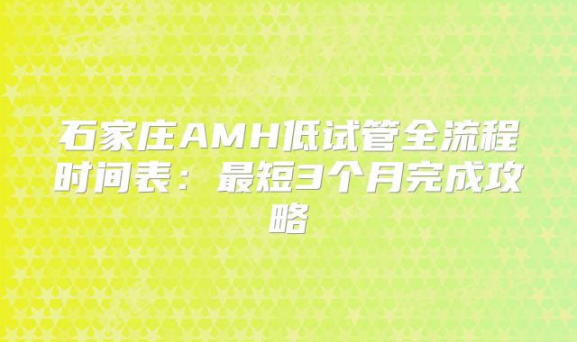 石家庄AMH低试管全流程时间表：最短3个月完成攻略