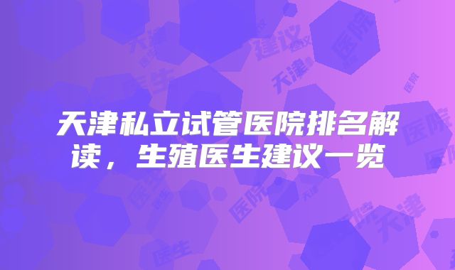 天津私立试管医院排名解读，生殖医生建议一览