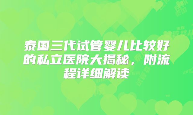泰国三代试管婴儿比较好的私立医院大揭秘，附流程详细解读