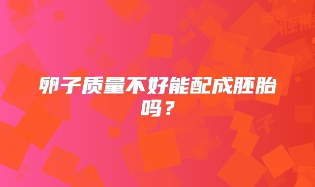 卵子质量不好能配成胚胎吗？