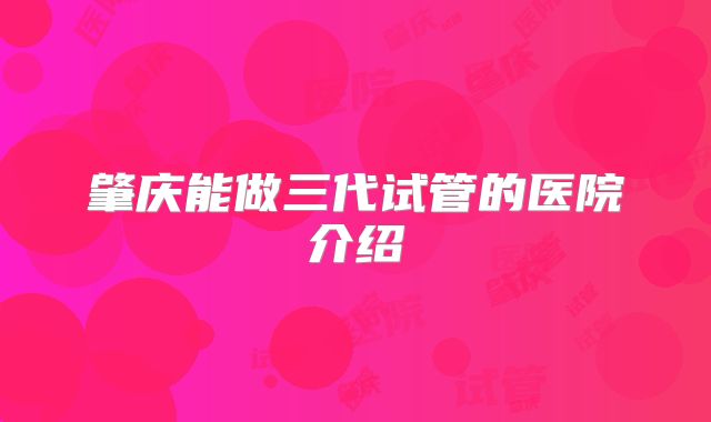 肇庆能做三代试管的医院介绍