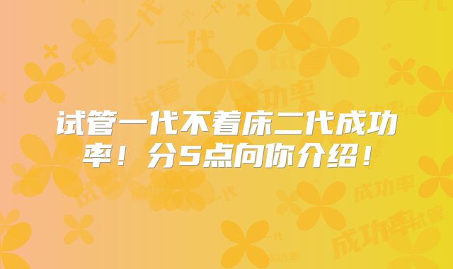 试管一代不着床二代成功率!分5点向你介绍!