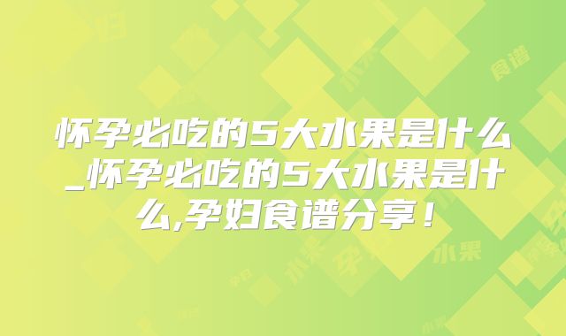 怀孕必吃的5大水果是什么_怀孕必吃的5大水果是什么,孕妇食谱分享!