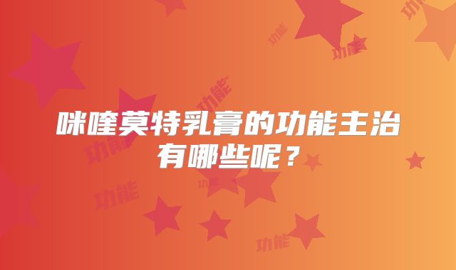 咪喹莫特乳膏的功能主治有哪些呢?