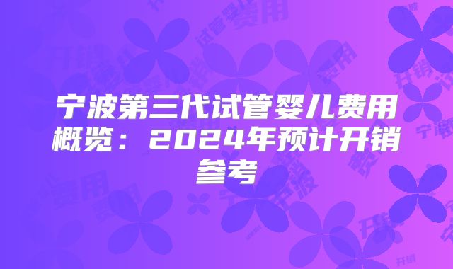 宁波第三代试管婴儿费用概览:2024年预计开销参考