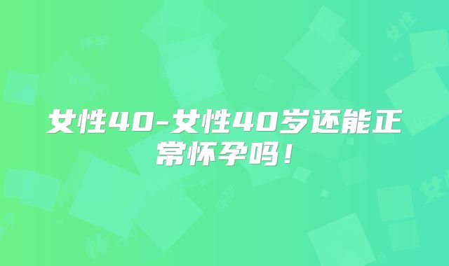 女性40-女性40岁还能正常怀孕吗！