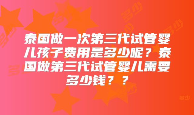 泰国做一次第三代试管婴儿孩子费用是多少呢？泰国做第三代试管婴儿需要多少钱？？