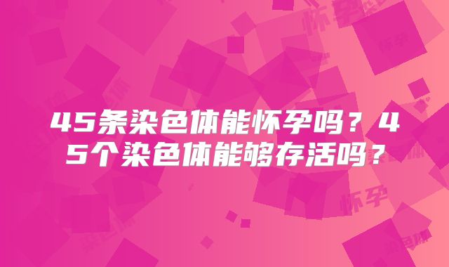 45条染色体能怀孕吗？45个染色体能够存活吗？