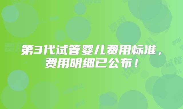 第3代试管婴儿费用标准，费用明细已公布！