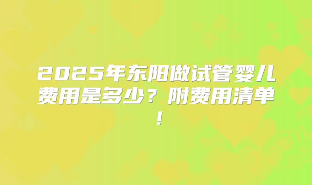 2025年东阳做试管婴儿费用是多少？附费用清单！
