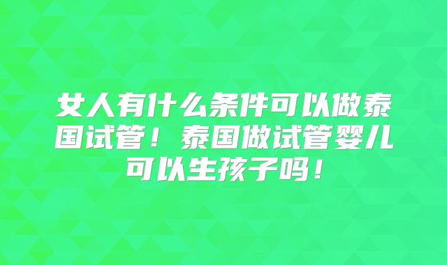女人有什么条件可以做泰国试管！泰国做试管婴儿可以生孩子吗！