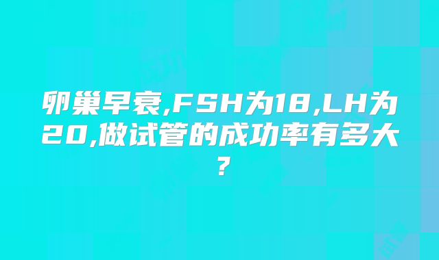 卵巢早衰,FSH为18,LH为20,做试管的成功率有多大?