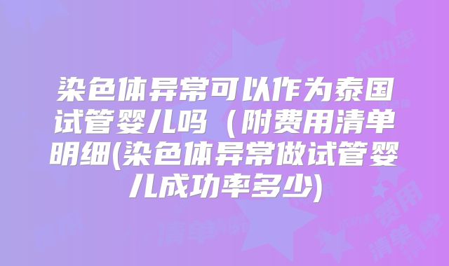 染色体异常可以作为泰国试管婴儿吗（附费用清单明细(染色体异常做试管婴儿成功率多少)