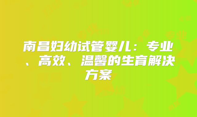 南昌妇幼试管婴儿:专业、高效、温馨的生育解决方案