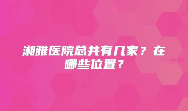 湘雅医院总共有几家?在哪些位置?