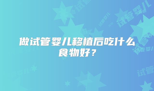 做试管婴儿移植后吃什么食物好？