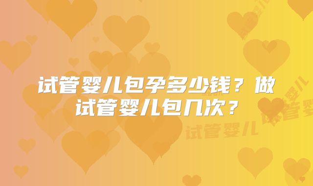 试管婴儿包孕多少钱？做试管婴儿包几次？