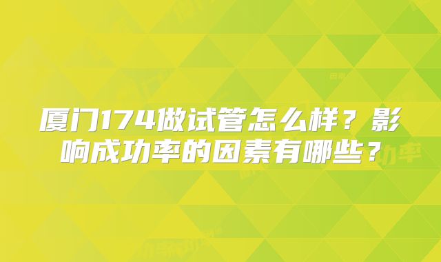 厦门174做试管怎么样?影响成功率的因素有哪些?