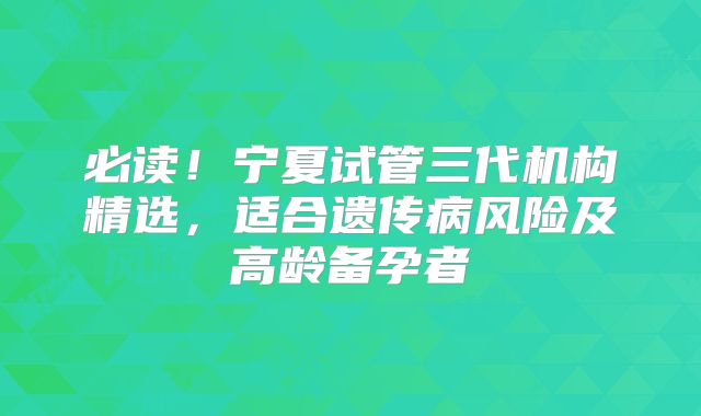 必读!宁夏试管三代机构精选,适合遗传病风险及高龄备孕者