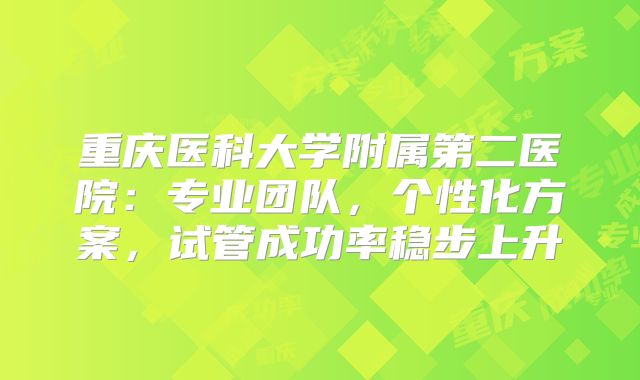 重庆医科大学附属第二医院:专业团队,个性化方案,试管成功率稳步上升