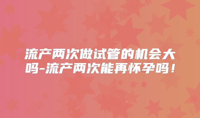 流产两次做试管的机会大吗-流产两次能再怀孕吗！