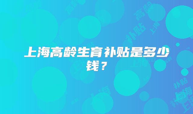 上海高龄生育补贴是多少钱?