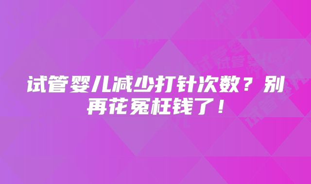 试管婴儿减少打针次数?别再花冤枉钱了!