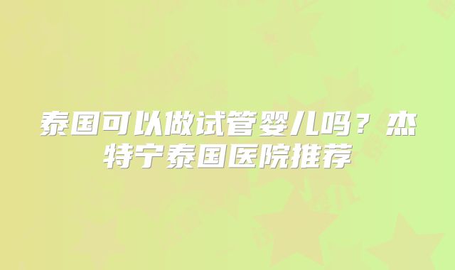 泰国可以做试管婴儿吗?杰特宁泰国医院推荐