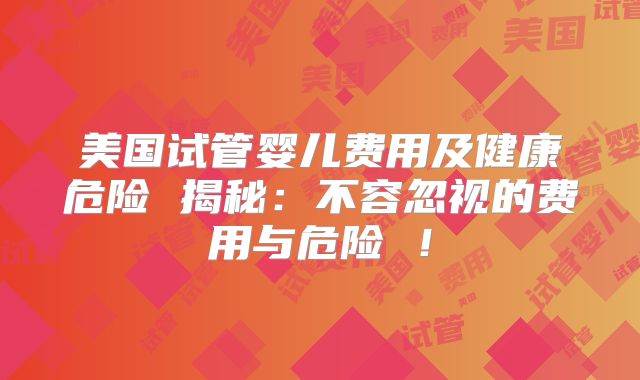 美国试管婴儿费用及健康危险 揭秘：不容忽视的费用与危险 ！
