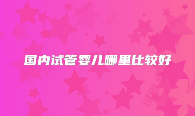 国内试管婴儿哪里比较好