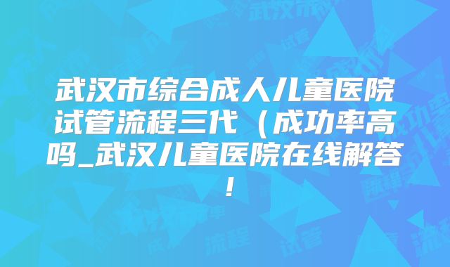 武汉市综合成人儿童医院试管流程三代（成功率高吗_武汉儿童医院在线解答！