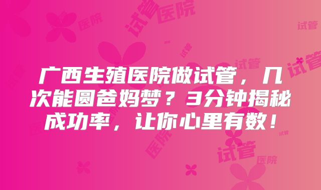 广西生殖医院做试管，几次能圆爸妈梦？3分钟揭秘成功率，让你心里有数！