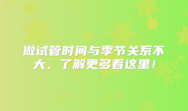 做试管时间与季节关系不大,了解更多看这里!