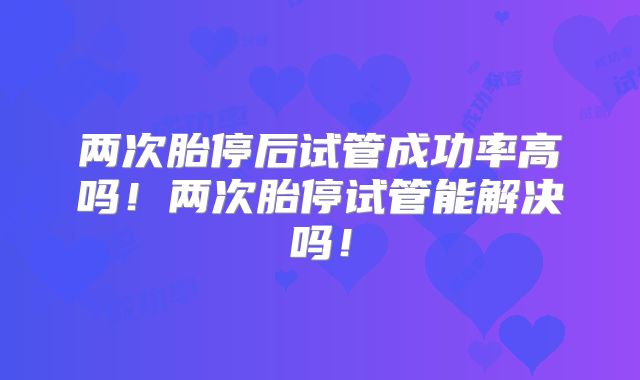 两次胎停后试管成功率高吗!两次胎停试管能解决吗!