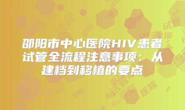 邵阳市中心医院HIV患者试管全流程注意事项：从建档到移植的要点