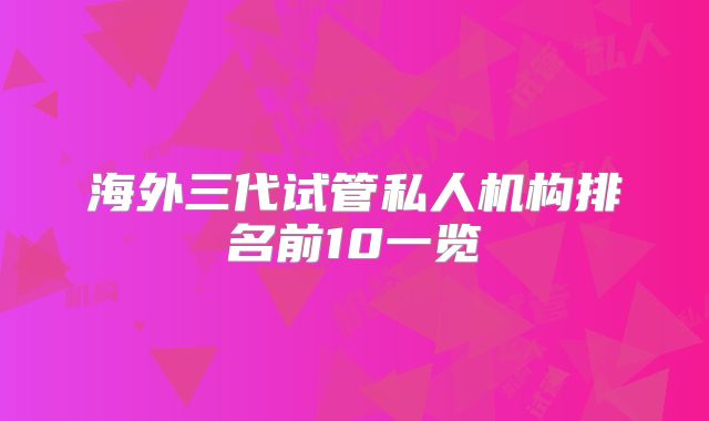海外三代试管私人机构排名前10一览