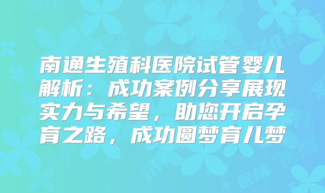 南通生殖科医院试管婴儿解析:成功案例分享展现实力与希望,助您开启孕育之路,成功圆梦育儿梦