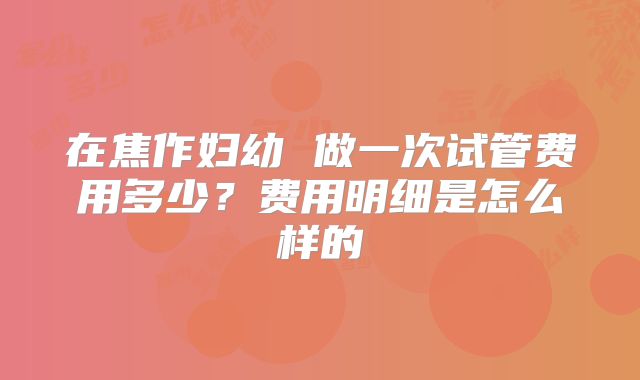 在焦作妇幼 做一次试管费用多少?费用明细是怎么样的