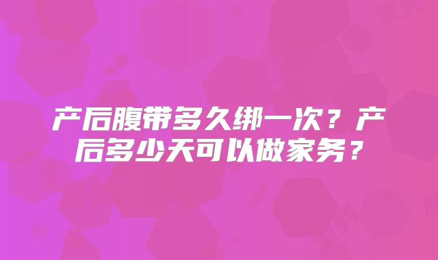 产后腹带多久绑一次？产后多少天可以做家务？